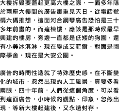大樓拆毀要蓋起更高大樓之際，一面多年隱於兩座大樓間的廣告畫重見天日。從電話號碼六碼推想，這面河合鋼琴廣告恐怕是三十多年前畫的。而這棟樓，應該是那時候最早興建的樓房，旁邊一直都是低矮的狗園，還有小美冰淇淋，現在變成艾菲爾，對面是國際學舍，現在是大安公園。

廣告的時間性造就了特殊歷史感。在不斷變化的城市，忽然出現的人工風景，真要多看兩眼，四十年前，人們從這個角度，可以看到這面廣告，小時候的觀點、印象，忽然出現，等新大樓起建後，又永遠封存。